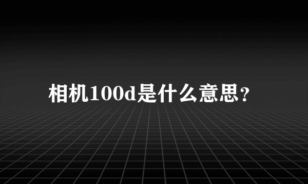 相机100d是什么意思？