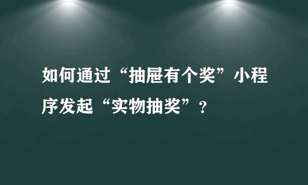 如何通过“抽屉有个奖”小程序发起“实物抽奖”?