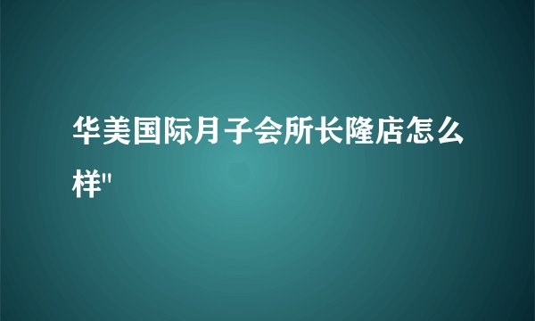 华美国际月子会所长隆店怎么样