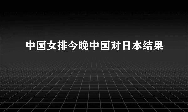 中国女排今晚中国对日本结果