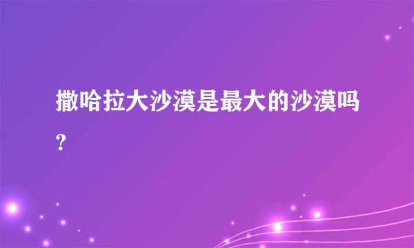 撒哈拉大沙漠是最大的沙漠吗?