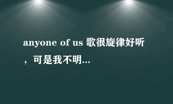 anyone of us 歌很旋律好听，可是我不明白它是什么意思。。。谁帮我解释一下啊
