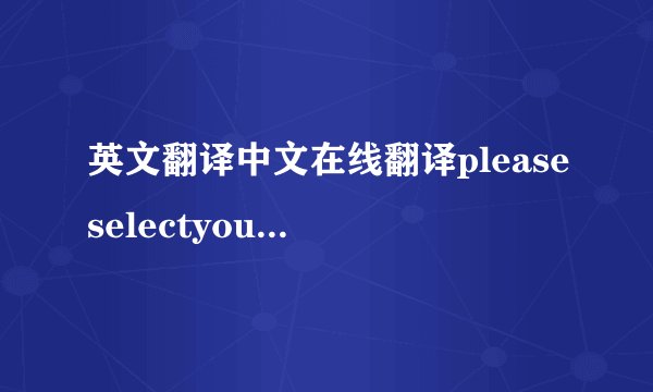英文翻译中文在线翻译pleaseselectyourautoshipproduct