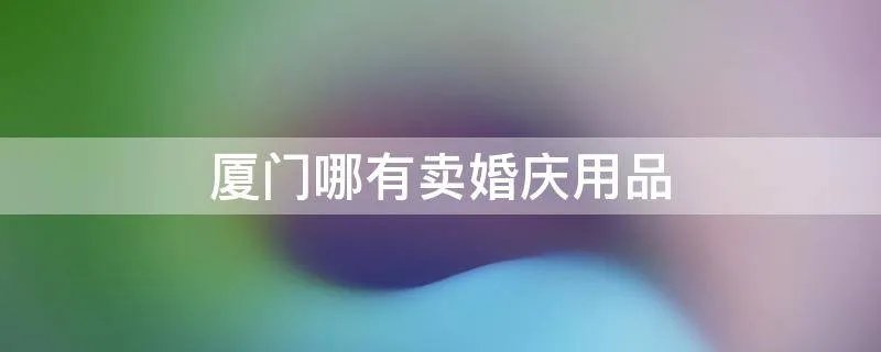 厦门哪有卖婚庆用品