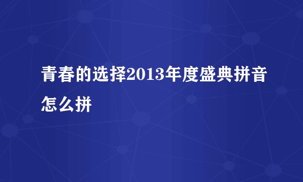 青春的选择2013年度盛典拼音怎么拼