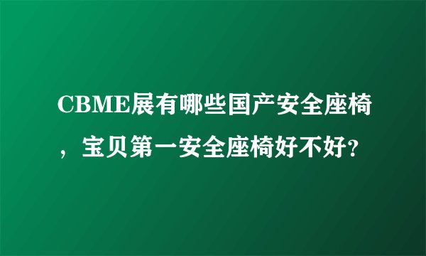 CBME展有哪些国产安全座椅，宝贝第一安全座椅好不好？