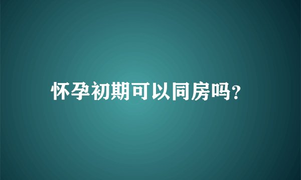 怀孕初期可以同房吗？