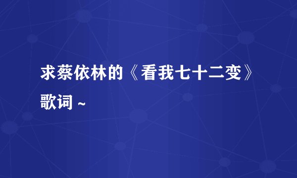 求蔡依林的《看我七十二变》歌词～