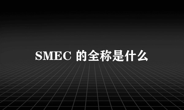 SMEC 的全称是什么