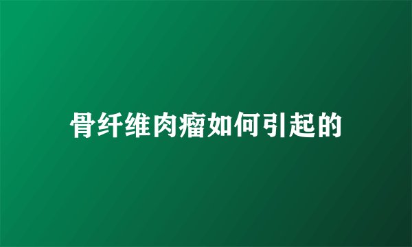 骨纤维肉瘤如何引起的