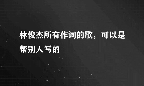 林俊杰所有作词的歌,可以是帮别人写的