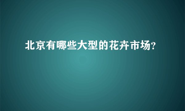 北京有哪些大型的花卉市场？