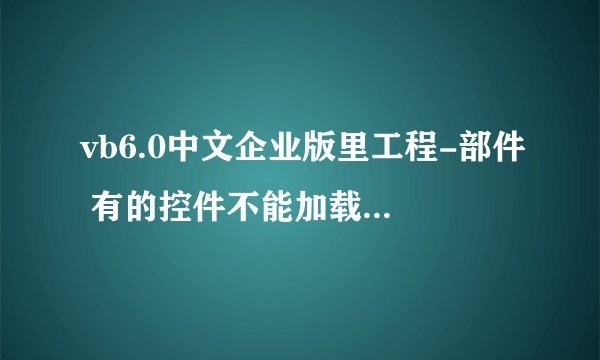 vb6.0中文企业版里工程-部件 有的控件不能加载，也不能引用，提示说文件未找到。怎么解决