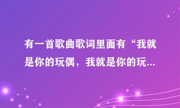 有一首歌曲歌词里面有“我就是你的玩偶，我就是你的玩偶”男的唱的，节奏很动感。