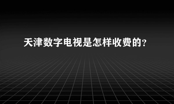 天津数字电视是怎样收费的？