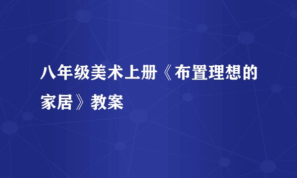 八年级美术上册《布置理想的家居》教案