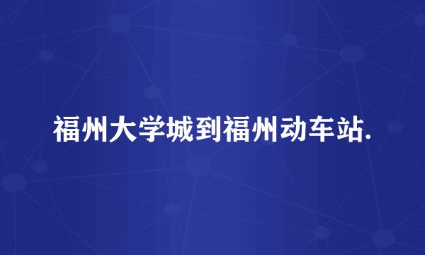 福州大学城到福州动车站.