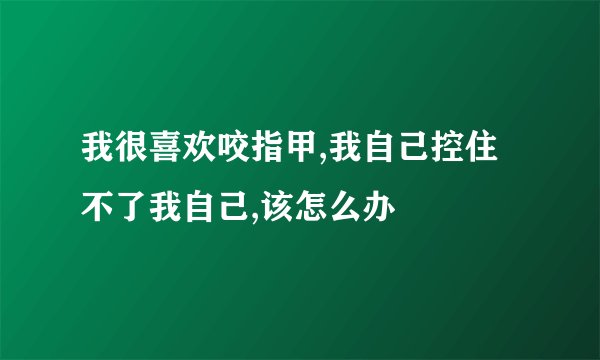 我很喜欢咬指甲,我自己控住不了我自己,该怎么办