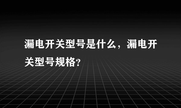 漏电开关型号是什么,漏电开关型号规格?