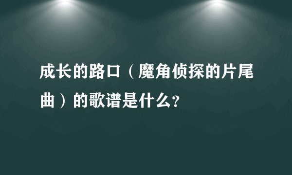 成长的路口(魔角侦探的片尾曲)的歌谱是什么?
