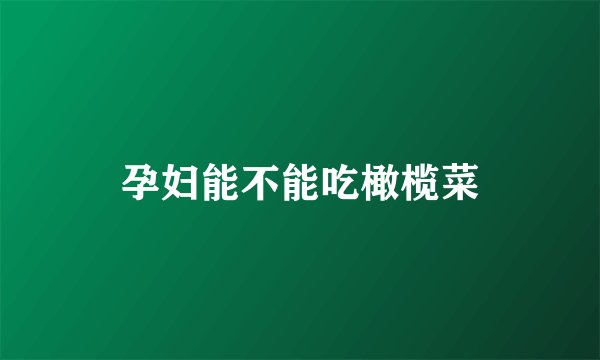 孕妇能不能吃橄榄菜