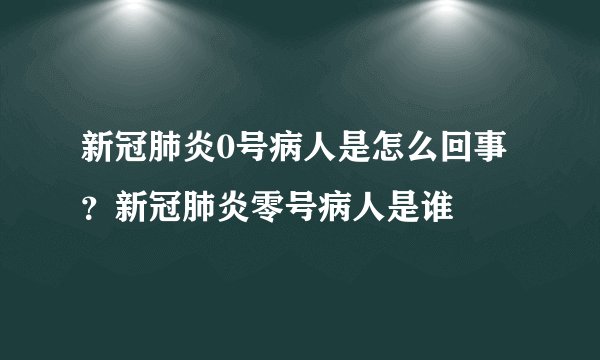 新冠肺炎0号病人是怎么回事？新冠肺炎零号病人是谁