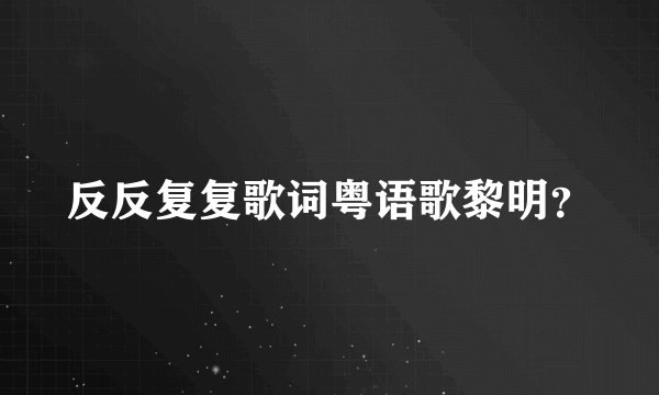 反反复复歌词粤语歌黎明?