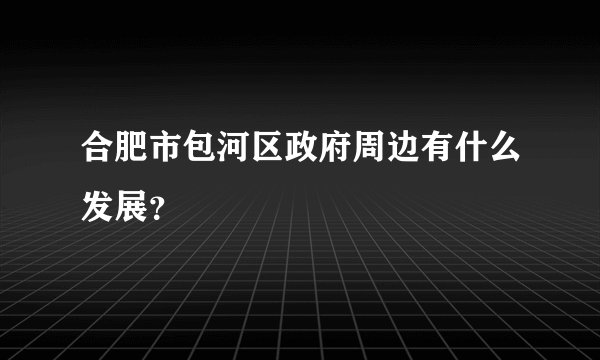 合肥市包河区政府周边有什么发展？