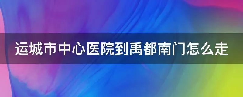 运城市中心医院到禹都南门怎么走