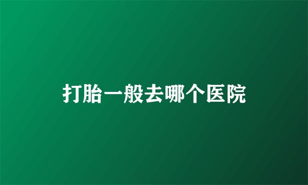 打胎一般去哪个医院