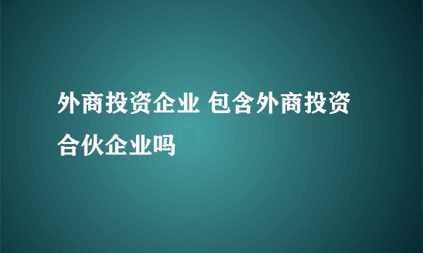 外商投资企业 包含外商投资合伙企业吗