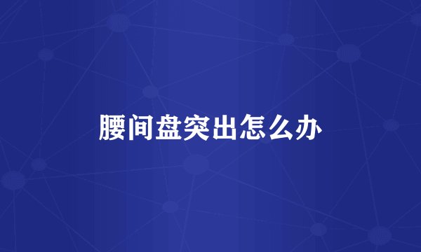 腰间盘突出怎么办