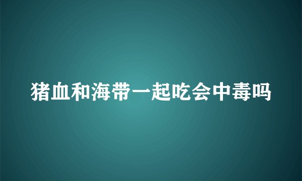 猪血和海带一起吃会中毒吗