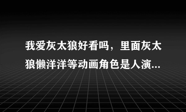 我爱灰太狼好看吗，里面灰太狼懒洋洋等动画角色是人演的还是动画形象