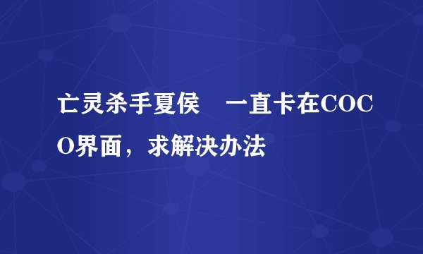 亡灵杀手夏侯惇一直卡在COCO界面，求解决办法