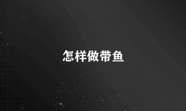 怎样做带鱼