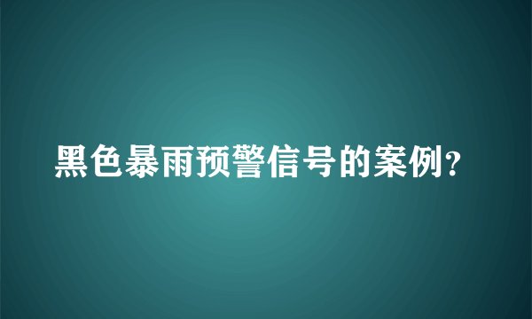 黑色暴雨预警信号的案例?