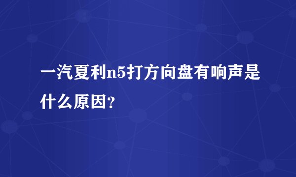 一汽夏利n5打方向盘有响声是什么原因？