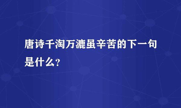 唐诗千淘万漉虽辛苦的下一句是什么？