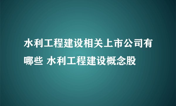 水利工程建设相关上市公司有哪些 水利工程建设概念股