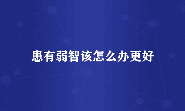 患有弱智该怎么办更好