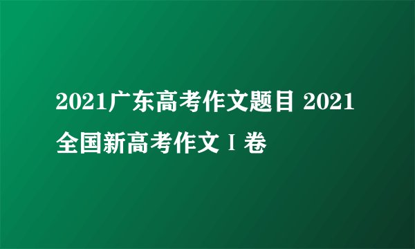 2021广东高考作文题目 2021全国新高考作文Ⅰ卷