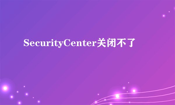 SecurityCenter关闭不了