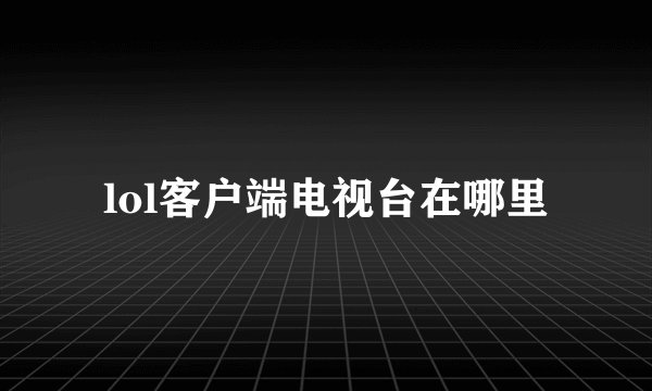 lol客户端电视台在哪里