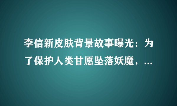 李信新皮肤背景故事曝光：为了保护人类甘愿坠落妖魔，太令人心疼