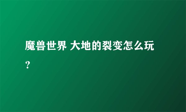 魔兽世界 大地的裂变怎么玩?