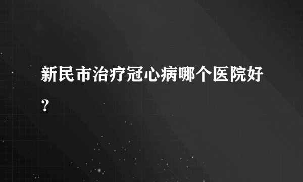 新民市治疗冠心病哪个医院好？