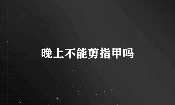 晚上不能剪指甲吗
