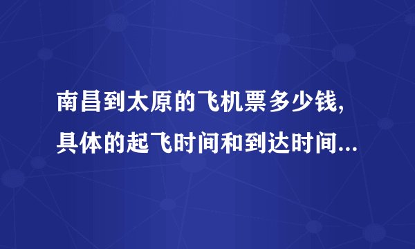 南昌到太原的飞机票多少钱,具体的起飞时间和到达时间各是什么时刻?