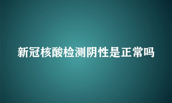 新冠核酸检测阴性是正常吗